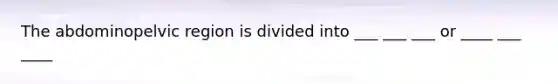 The abdominopelvic region is divided into ___ ___ ___ or ____ ___ ____