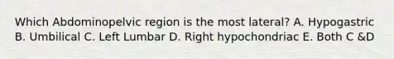 Which Abdominopelvic region is the most lateral? A. Hypogastric B. Umbilical C. Left Lumbar D. Right hypochondriac E. Both C &D