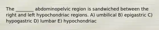 The ________ abdominopelvic region is sandwiched between the right and left hypochondriac regions. A) umbilical B) epigastric C) hypogastric D) lumbar E) hypochondriac