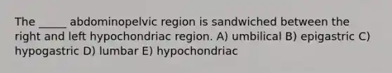 The _____ abdominopelvic region is sandwiched between the right and left hypochondriac region. A) umbilical B) epigastric C) hypogastric D) lumbar E) hypochondriac