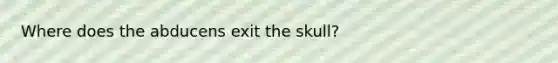 Where does the abducens exit the skull?