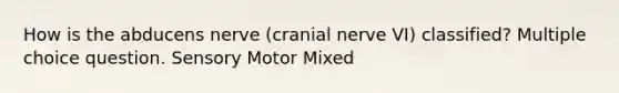 How is the abducens nerve (cranial nerve VI) classified? Multiple choice question. Sensory Motor Mixed