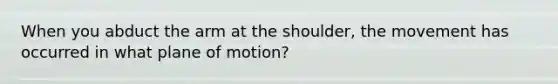 When you abduct the arm at the shoulder, the movement has occurred in what plane of motion?