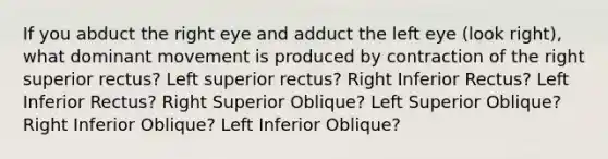 If you abduct the right eye and adduct the left eye (look right), what dominant movement is produced by contraction of the right superior rectus? Left superior rectus? Right Inferior Rectus? Left Inferior Rectus? Right Superior Oblique? Left Superior Oblique? Right Inferior Oblique? Left Inferior Oblique?