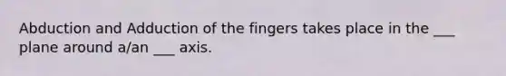 Abduction and Adduction of the fingers takes place in the ___ plane around a/an ___ axis.