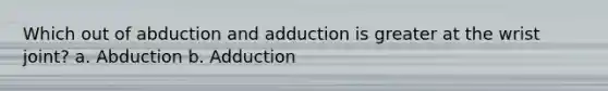 Which out of abduction and adduction is greater at the wrist joint? a. Abduction b. Adduction