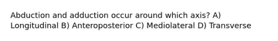 Abduction and adduction occur around which axis? A) Longitudinal B) Anteroposterior C) Mediolateral D) Transverse