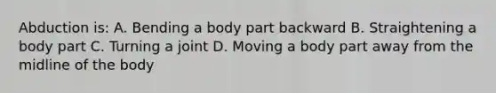 Abduction is: A. Bending a body part backward B. Straightening a body part C. Turning a joint D. Moving a body part away from the midline of the body