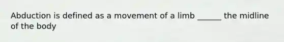 Abduction is defined as a movement of a limb ______ the midline of the body