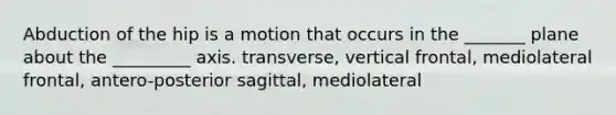 Abduction of the hip is a motion that occurs in the _______ plane about the _________ axis. transverse, vertical frontal, mediolateral frontal, antero-posterior sagittal, mediolateral