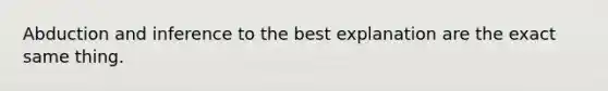 Abduction and inference to the best explanation are the exact same thing.