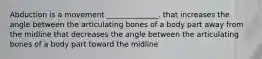 Abduction is a movement ______________. that increases the angle between the articulating bones of a body part away from the midline that decreases the angle between the articulating bones of a body part toward the midline