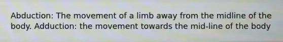 Abduction: The movement of a limb away from the midline of the body. Adduction: the movement towards the mid-line of the body