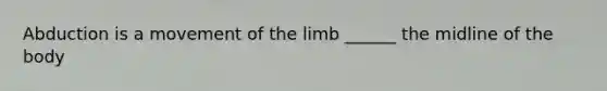 Abduction is a movement of the limb ______ the midline of the body