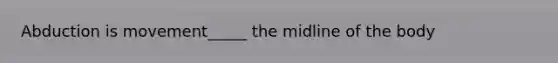 Abduction is movement_____ the midline of the body