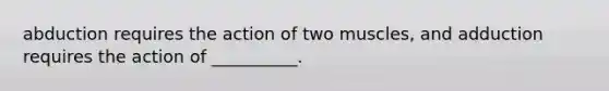 abduction requires the action of two muscles, and adduction requires the action of __________.