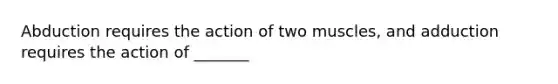 Abduction requires the action of two muscles, and adduction requires the action of _______