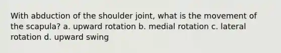 With abduction of the shoulder joint, what is the movement of the scapula? a. upward rotation b. medial rotation c. lateral rotation d. upward swing