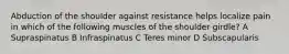 Abduction of the shoulder against resistance helps localize pain in which of the following muscles of the shoulder girdle? A Supraspinatus B Infraspinatus C Teres minor D Subscapularis