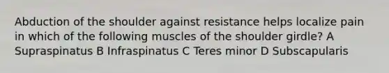 Abduction of the shoulder against resistance helps localize pain in which of the following muscles of the shoulder girdle? A Supraspinatus B Infraspinatus C Teres minor D Subscapularis