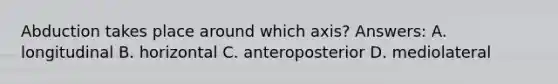 Abduction takes place around which axis? Answers: A. longitudinal B. horizontal C. anteroposterior D. mediolateral