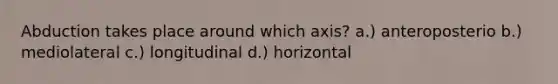 Abduction takes place around which axis? a.) anteroposterio b.) mediolateral c.) longitudinal d.) horizontal