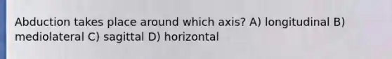 Abduction takes place around which axis? A) longitudinal B) mediolateral C) sagittal D) horizontal