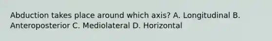 Abduction takes place around which axis? A. Longitudinal B. Anteroposterior C. Mediolateral D. Horizontal