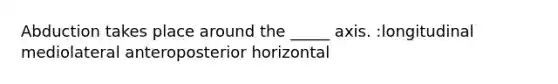 Abduction takes place around the _____ axis. :longitudinal mediolateral anteroposterior horizontal