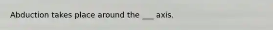 Abduction takes place around the ___ axis.