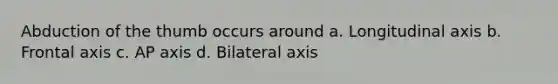 Abduction of the thumb occurs around a. Longitudinal axis b. Frontal axis c. AP axis d. Bilateral axis