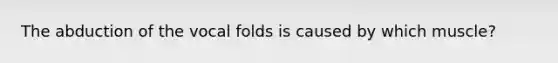 The abduction of the vocal folds is caused by which muscle?