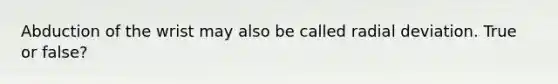 Abduction of the wrist may also be called radial deviation. True or false?