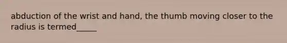 abduction of the wrist and hand, the thumb moving closer to the radius is termed_____