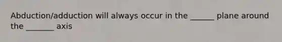 Abduction/adduction will always occur in the ______ plane around the _______ axis