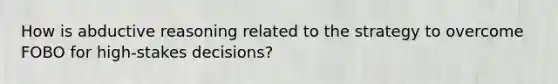 How is abductive reasoning related to the strategy to overcome FOBO for high-stakes decisions?