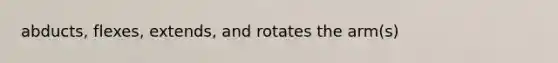 abducts, flexes, extends, and rotates the arm(s)