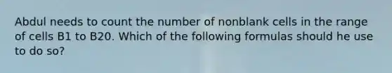 Abdul needs to count the number of nonblank cells in the range of cells B1 to B20. Which of the following formulas should he use to do so?