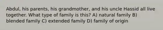 Abdul, his parents, his grandmother, and his uncle Hassid all live together. What type of family is this? A) natural family B) blended family C) extended family D) family of origin