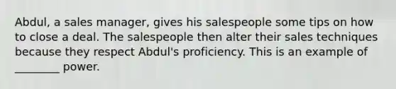 Abdul, a sales manager, gives his salespeople some tips on how to close a deal. The salespeople then alter their sales techniques because they respect Abdul's proficiency. This is an example of ________ power.