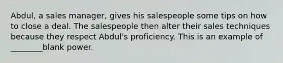 Abdul, a sales manager, gives his salespeople some tips on how to close a deal. The salespeople then alter their sales techniques because they respect Abdul's proficiency. This is an example of ________blank power.