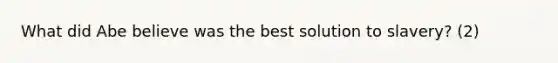 What did Abe believe was the best solution to slavery? (2)