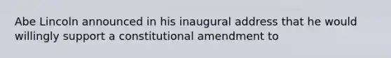 Abe Lincoln announced in his inaugural address that he would willingly support a constitutional amendment to