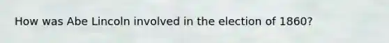 How was Abe Lincoln involved in the election of 1860?
