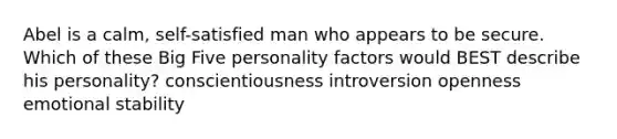 Abel is a calm, self-satisfied man who appears to be secure. Which of these Big Five personality factors would BEST describe his personality? conscientiousness introversion openness emotional stability