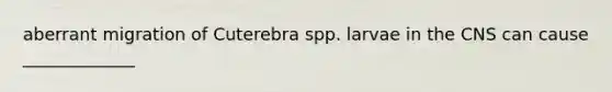aberrant migration of Cuterebra spp. larvae in the CNS can cause _____________