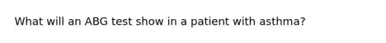 What will an ABG test show in a patient with asthma?