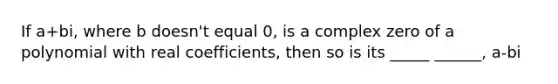 If a+bi, where b doesn't equal 0, is a complex zero of a polynomial with real coefficients, then so is its _____ ______, a-bi