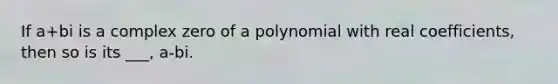 If a+bi is a complex zero of a polynomial with real coefficients, then so is its ___, a-bi.