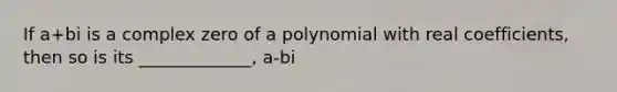 If a+bi is a complex zero of a polynomial with real coefficients, then so is its _____________, a-bi